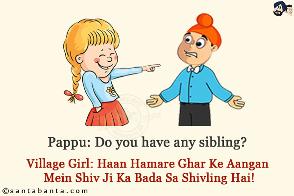 Pappu: Do you have any sibling?<br/>
Village Girl: Haan Hamare Ghar Ke Aangan Mein Shiv Ji Ka Bada Sa Shivling Hai!