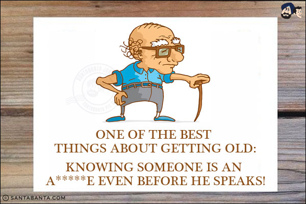 One of the best things about getting old:<br/>
<br/>
<br/>
<br/>
<br/>
<br/>
<br/>
<br/>
<br/>
knowing someone is an a*****e even before he speaks!