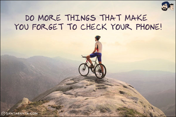 Do more things that make you forget to check your phone!