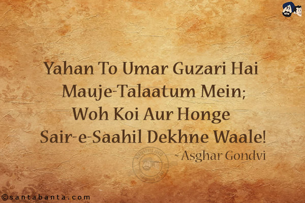 Yahan To Umar Guzari Hai Mauje-Talaatum Mein;<br/>
Woh Koi Aur Honge Sair-e-Saahil Dekhne Waale!