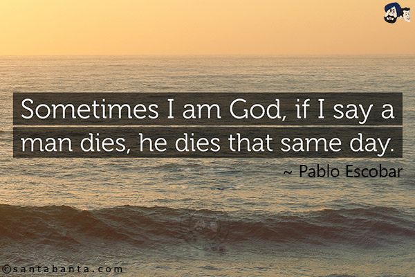 Sometimes I am God, if I say a man dies, he dies that same day.