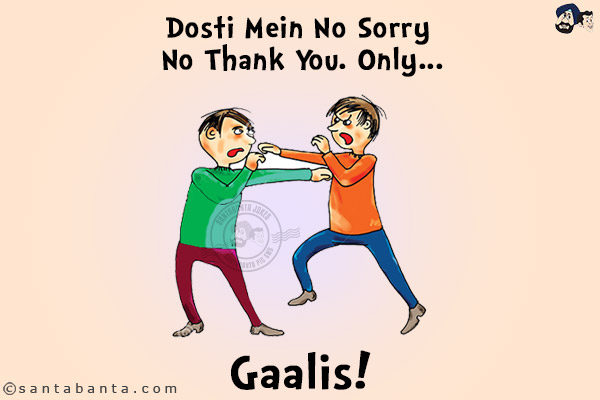 Dosti Mein No Sorry No Thank You. Only...<br/>
.<br/>
.<br/>
.<br/>
.<br/>
.<br/>
.<br/>
.<br/>
.<br/>
.<br/>
.<br/>
Gaalis!