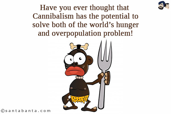 Have you ever thought that Cannibalism has the potential to solve both of the world's hunger and overpopulation problem!