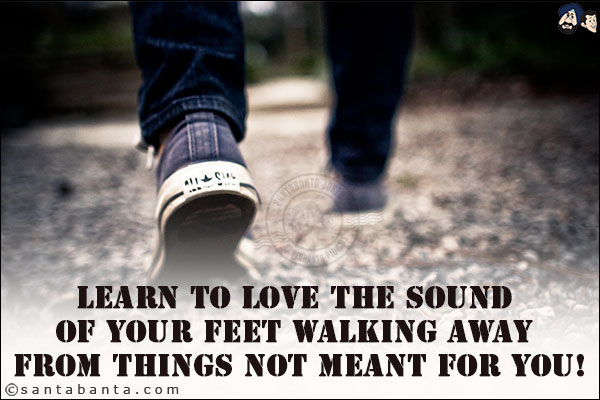 Learn to love the sound of your feet walking away from things not meant for you!