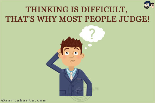 Thinking is difficult, that's why most people judge!