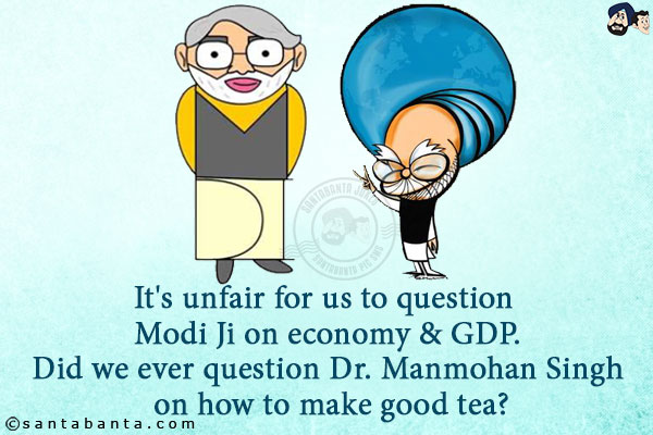 It's unfair for us to question Modi Ji on economy & GDP.<br/>
Did we ever question Dr. Manmohan Singh on how to make good tea?