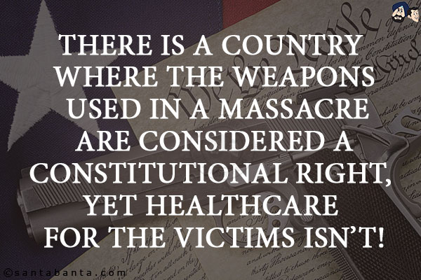 There is a country where the weapons used in a massacre are considered a constitutional right, yet healthcare for the victims isn't!
