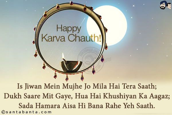 Is Jiwan Mein Mujhe Jo Mila Hai Tera Saath;<br/>
Dukh Saare Mit Gaye, Hua Hai Khushiyan Ka Aagaz;<br/>
Sada Hamara Aisa Hi Bana Rahe Yeh Saath.<br/>
Happy Karwa Chauth!