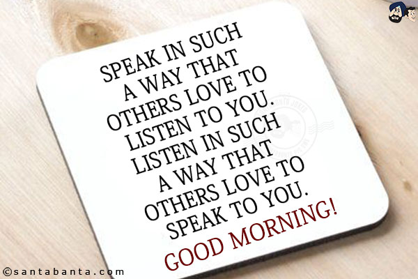 Speak in such a way that others love to listen to you.<br/>
Listen in such a way that others love to speak to you.<br/>
Good Morning!