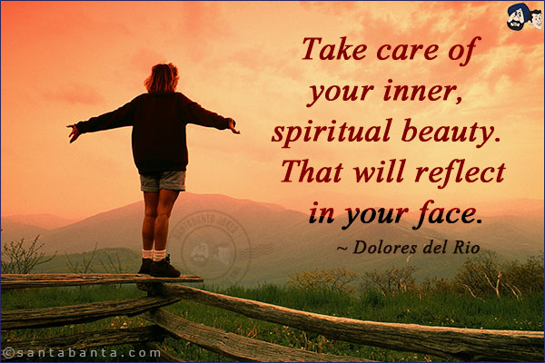 Take care of your inner, spiritual beauty. That will reflect in your face.