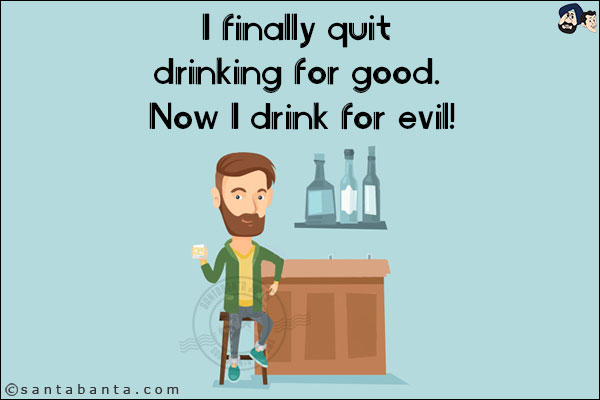 I finally quit drinking for good. Now I drink for evil!