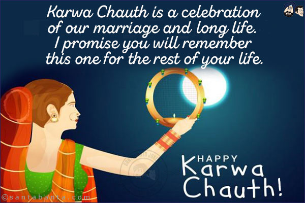 Karwa Chauth is a celebration of our marriage and long life.<br/>
I promise you will remember this one for the rest of your life.<br/>
Happy Karwa Chauth!