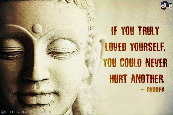 If you truly loved yourself, you could never hurt another.