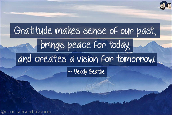 Gratitude makes sense of our past, brings peace for today, and creates a vision for tomorrow.