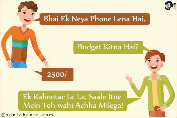 Friend 1: Bhai Ek Neya Phone Lena Hai.<br/>
Friend 2: Budget Kitna Hai?<br/>
Friend 1: 2500/-.<br/>
Friend 2: Ek Kabootar Le Le, Saale Itne Mein Toh wahi Achha Milega!