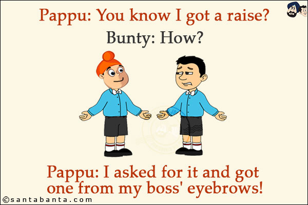 Pappu: You know I got a raise?<br/>
Bunty: How?<br/>
Pappu: I asked for it and got one from my boss' eyebrows!