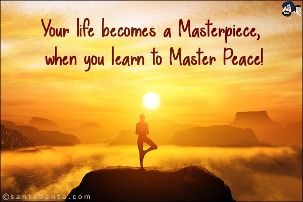 Your life becomes a Masterpiece, when you learn to Master Peace!