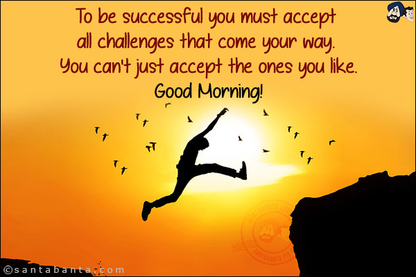 To be successful you must accept all challenges that come your way. You can't just accept the ones you like.<br/>
Good Morning!