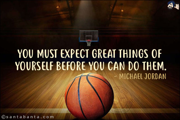 You must expect great things of yourself before you can do them.