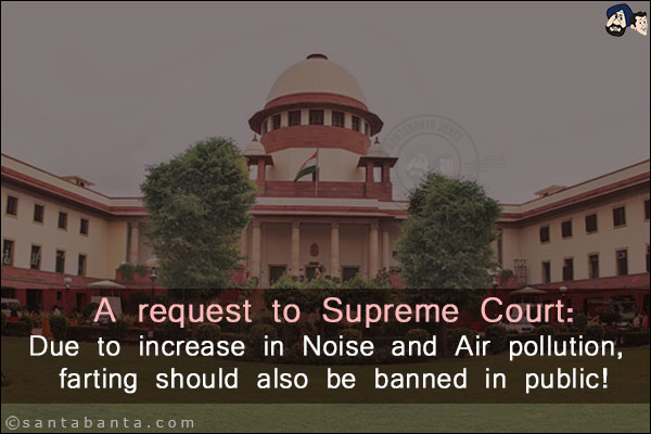 A request to Supreme Court:<br/>
Due to increase in Noise and Air pollution, farting should also be banned in public!