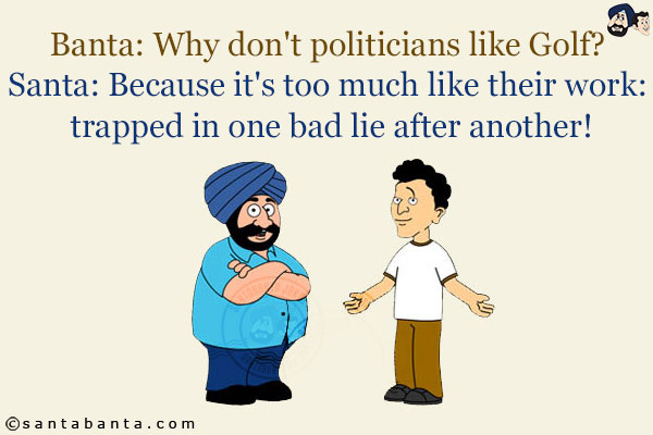 Banta: Why don't politicians like Golf?<br/>
Santa: Because it's too much like their work: trapped in one bad lie after another!