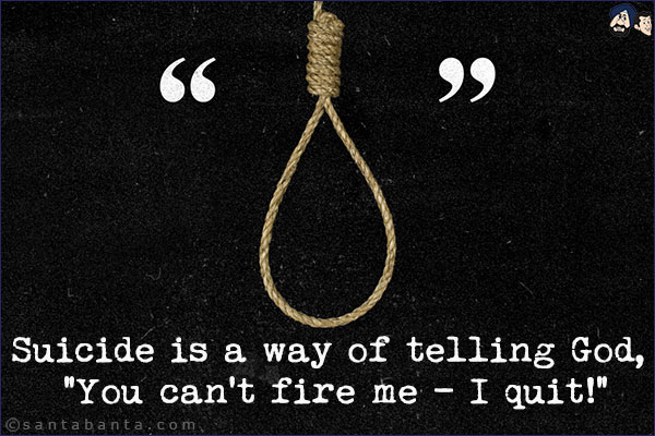 Suicide is a way of telling God, `You can't fire me - I quit!`
