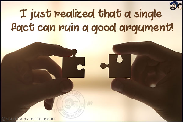 I just realized that a single fact can ruin a good argument!
