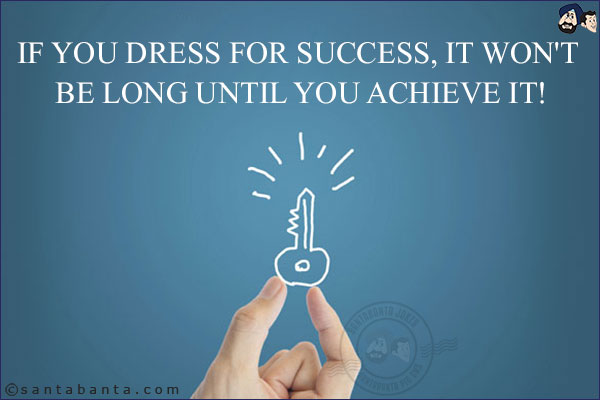 If you dress for success, it won't be long until you achieve it!
