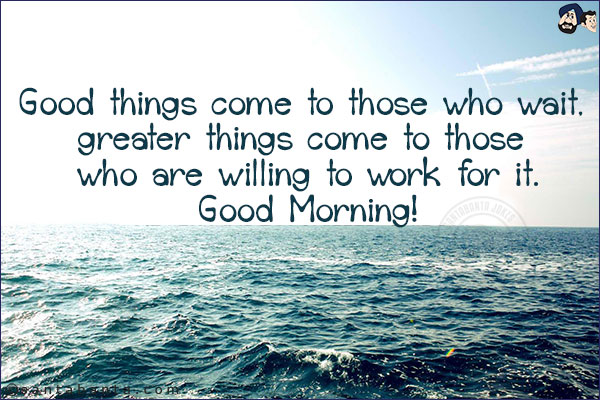 Good things come to those who wait, greater things come to those who are willing to work for it.<br/>
Good Morning!