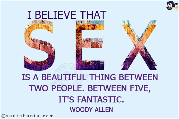 I believe that sex is a beautiful thing between two people. Between five, it's fantastic.