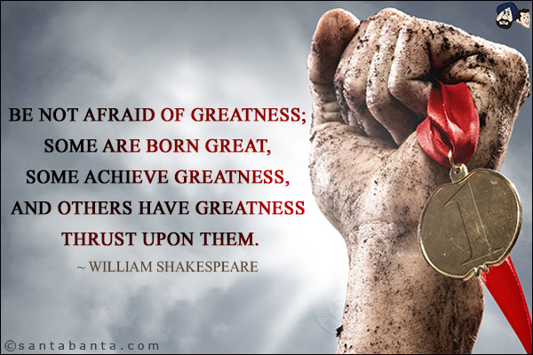 Be not afraid of greatness; some are born great, some achieve greatness, and others have greatness thrust upon them.