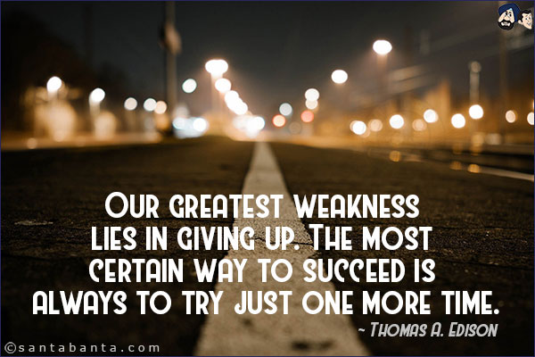 Our greatest weakness lies in giving up. The most certain way to succeed is always to try just one more time.