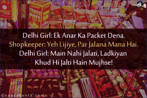 Delhi Girl: Ek Anar Ka Packet Dena.<br/>
Shopkeeper: Yeh Lijiye, Par Jalana Mana Hai.<br/>
Delhi Girl: Main Nahi Jalati, Ladkiyan Khud Hi Jalti Hain Mujhse!