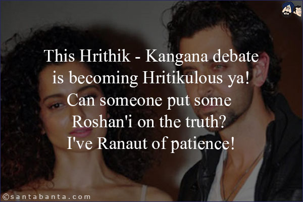 This Hrithik - Kangana debate is becoming Hritikulous ya! Can someone put some Roshan'i on the truth? I've Ranaut of patience