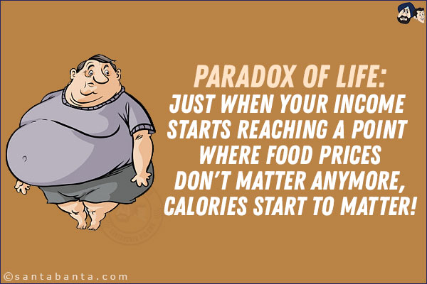 Paradox of life:<br/>
Just when your income starts reaching a point where food prices don't matter anymore, calories start to matter!