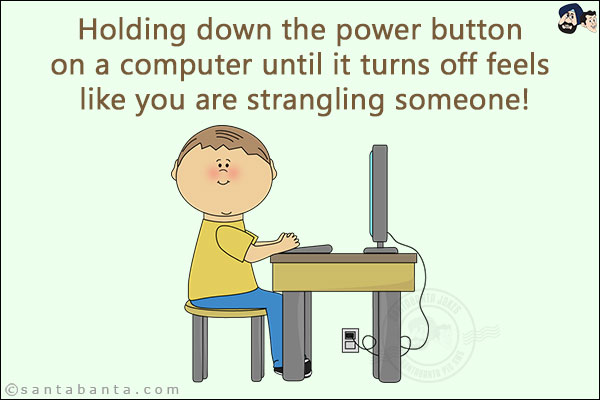 Holding down the power button on a computer until it turns off feels like you are strangling someone!