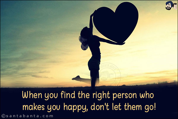 When you find the right person who makes you happy, don't let him go!