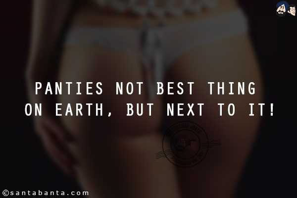 Panties not best thing on earth, but next to it!