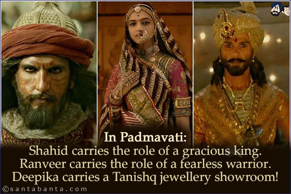 In Padmavati:<br/>
Shahid carries the role of a gracious king.<br/>
Ranveer carries the role of a fearless warrior.<br/>
Deepika carries a Tanishq jewellery showroom!