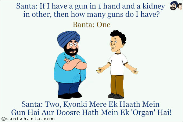 Santa: If I have a gun in 1 hand and a kidney in other, then how many guns do I have?<br/>
Banta: One.<br/>
Santa: Two, Kyonki Mere Ek Haath Mein Gun Hai Aur Doosre Hath Mein Ek 'Organ' Hai!