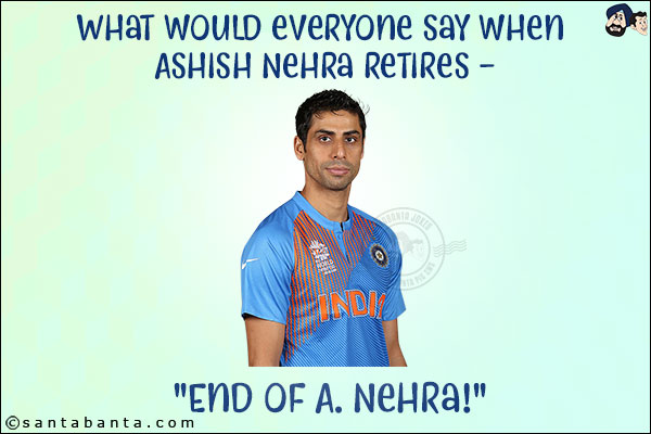 What would everyone say when Ashish Nehra retires - <br/>
`End of A. Nehra!`