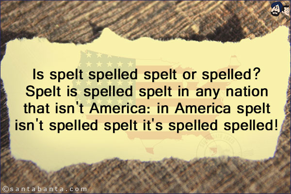 Is spelt spelled spelt or spelled?<br/>
Spelt is spelled spelt in any nation that isn't America: in America spelt isn't spelled spelt it's spelled spelled!