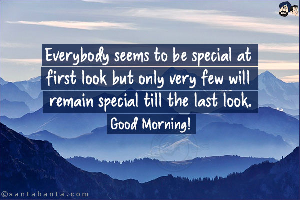 Everybody seems to be special at first look but only very few will remain special till the last look.<br/>
Good Morning!