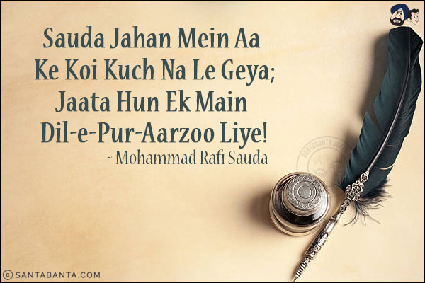 Sauda Jahan Mein Aa Ke Koi Kuch Na Le Geya;<br/>
Jaata Hun Ek Main Dil-e-Pur-Aarzoo Liye!