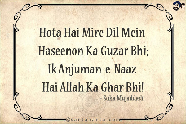 Hota Hai Mire Dil Mein Haseenon Ka Guzar Bhi;<br/>
Ik Anjuman-e-Naaz Hai Allah Ka Ghar Bhi!