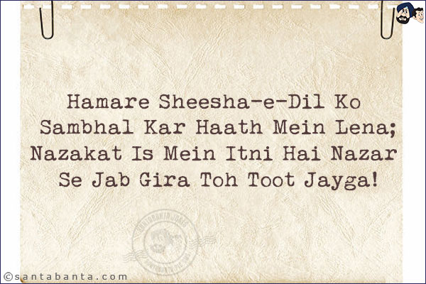 Hamare Sheesha-e-Dil Ko Sambhal Kar Haath Mein Lena;<br/>
Nazakat Is Mein Itni Hai Nazar Se Jab Gira Toh Toot Jayga!