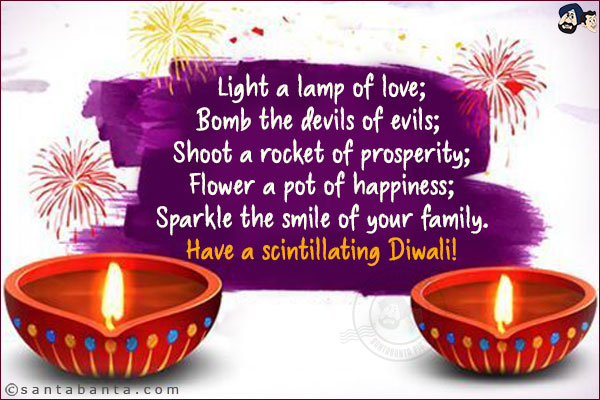 Light a lamp of love;<br/>
Bomb the devils of evils; <br/>
Shoot a rocket of prosperity;<br/>
Flower a pot of happiness;<br/>
Sparkle the smile of your family.<br/>
Have a scintillating Diwali!