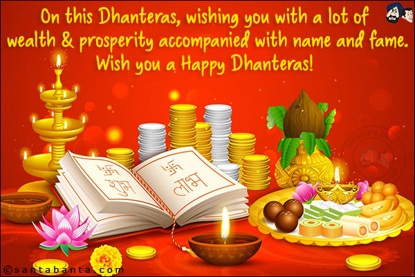 On this Dhanteras, wishing you with a lot of wealth & prosperity accompanied with name and fame.<br/>
Wish you a Happy Dhanteras!