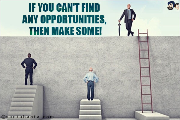 If you can't find any opportunities, then make some!