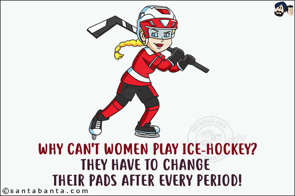 Why can't women play ice-hockey?<br/>
They have to change their pads after every period!